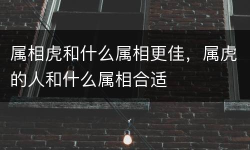 属相虎和什么属相更佳，属虎的人和什么属相合适