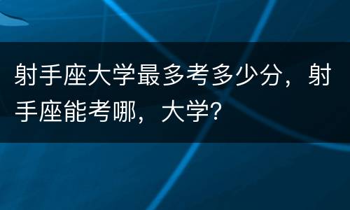 射手座大学最多考多少分，射手座能考哪，大学？