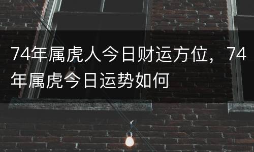 74年属虎人今日财运方位，74年属虎今日运势如何