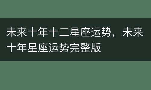未来十年十二星座运势，未来十年星座运势完整版