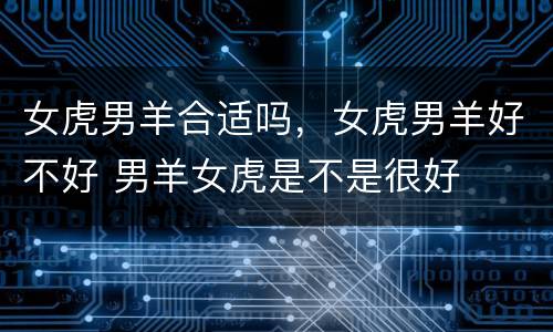 女虎男羊合适吗，女虎男羊好不好 男羊女虎是不是很好