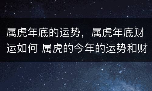 属虎年底的运势，属虎年底财运如何 属虎的今年的运势和财运