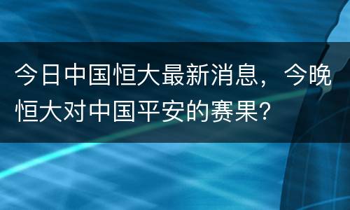今日中国恒大最新消息，今晚恒大对中国平安的赛果？