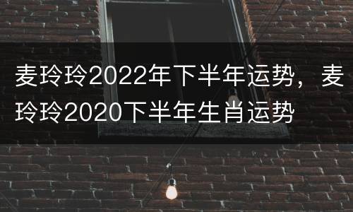 麦玲玲2022年下半年运势，麦玲玲2020下半年生肖运势