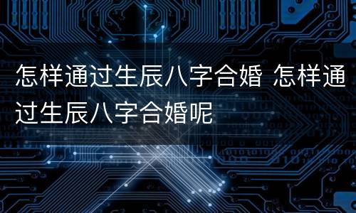 怎样通过生辰八字合婚 怎样通过生辰八字合婚呢