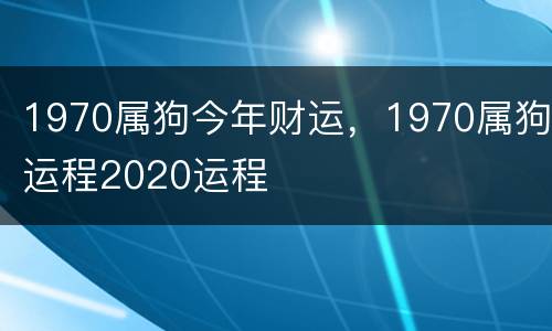 1970属狗今年财运，1970属狗运程2020运程