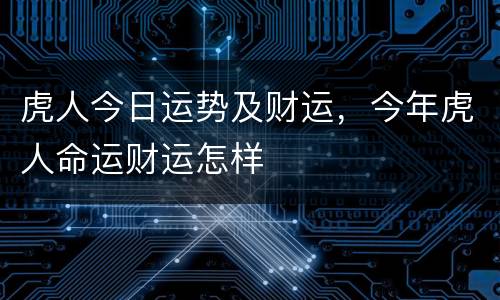 虎人今日运势及财运，今年虎人命运财运怎样