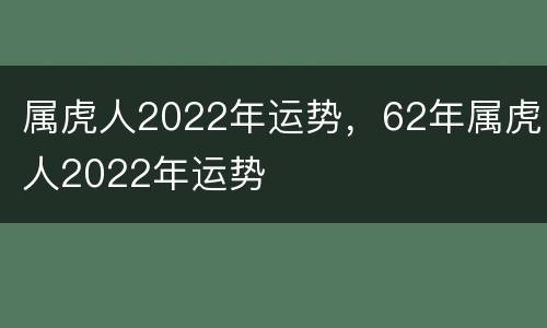 属虎人2022年运势，62年属虎人2022年运势