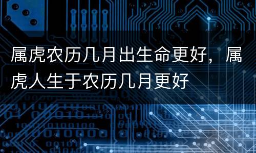 属虎农历几月出生命更好，属虎人生于农历几月更好