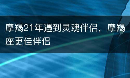 摩羯21年遇到灵魂伴侣，摩羯座更佳伴侣