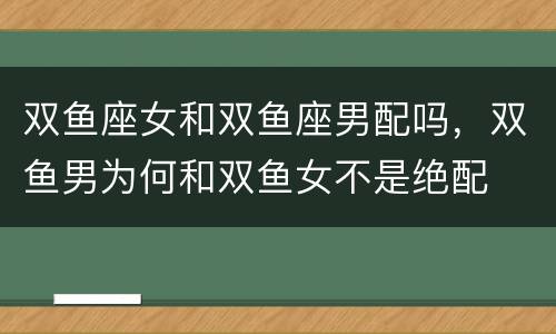 双鱼座女和双鱼座男配吗，双鱼男为何和双鱼女不是绝配