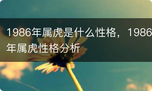 1986年属虎是什么性格，1986年属虎性格分析