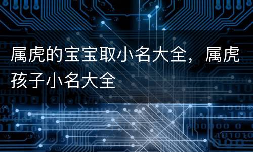 属虎的宝宝取小名大全，属虎孩子小名大全