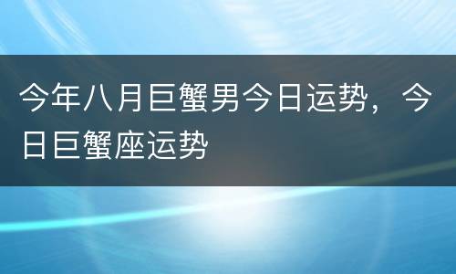 今年八月巨蟹男今日运势，今日巨蟹座运势