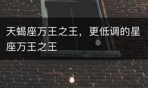 天蝎座万王之王，更低调的星座万王之王