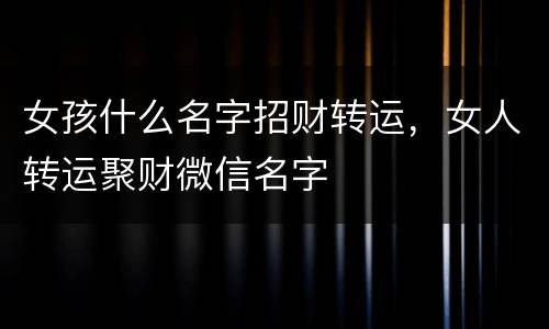女孩什么名字招财转运，女人转运聚财微信名字