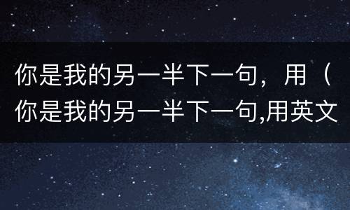你是我的另一半下一句，用（你是我的另一半下一句,用英文）