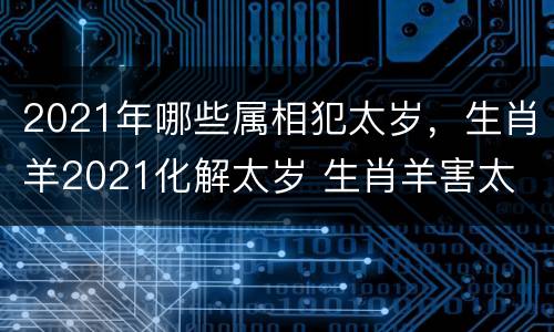 2021年哪些属相犯太岁，生肖羊2021化解太岁 生肖羊害太