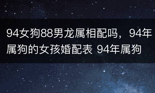 94女狗88男龙属相配吗，94年属狗的女孩婚配表 94年属狗