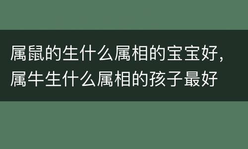 属鼠的生什么属相的宝宝好，属牛生什么属相的孩子最好