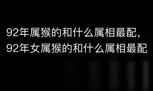 92年属猴的和什么属相最配，92年女属猴的和什么属相最配 1