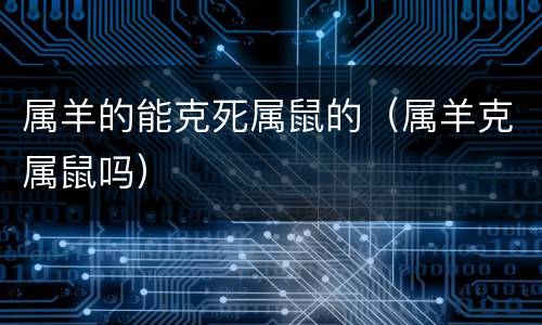 属羊的能克死属鼠的（属羊克属鼠吗）