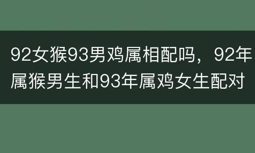92女猴93男鸡属相配吗，92年属猴男生和93年属鸡女生配对