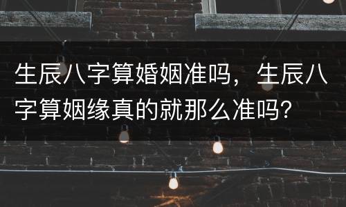 生辰八字算婚姻准吗，生辰八字算姻缘真的就那么准吗？
