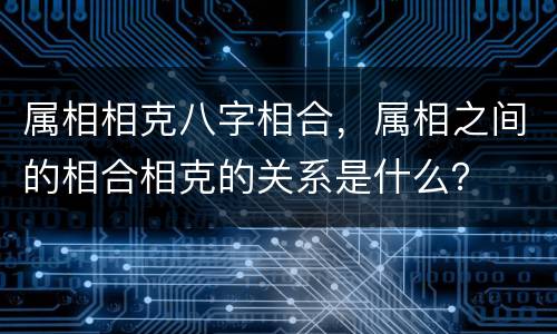 属相相克八字相合，属相之间的相合相克的关系是什么？