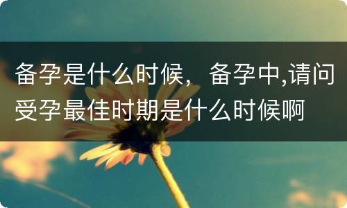 备孕是什么时候，备孕中,请问受孕最佳时期是什么时候啊