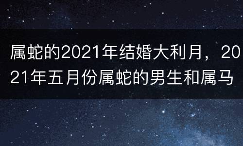 属蛇的2021年结婚大利月，2021年五月份属蛇的男生和属马的女生有没