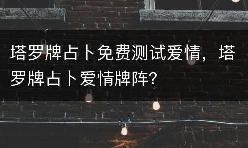 塔罗牌占卜免费测试爱情，塔罗牌占卜爱情牌阵？