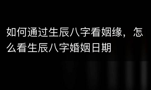 如何通过生辰八字看姻缘，怎么看生辰八字婚姻日期