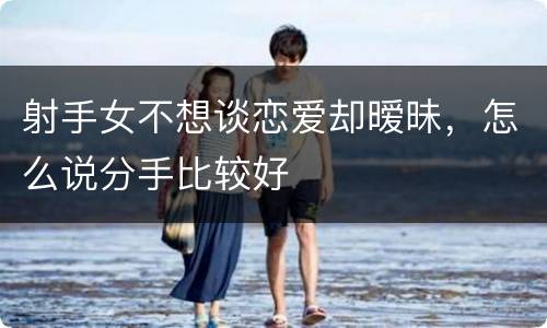 射手女不想谈恋爱却暧昧，怎么说分手比较好