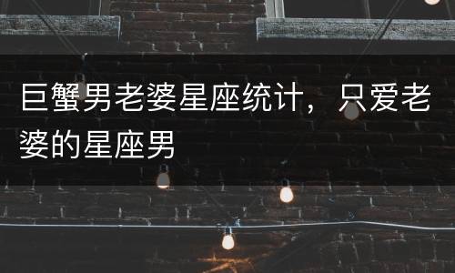 巨蟹男老婆星座统计，只爱老婆的星座男