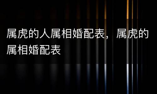 属虎的人属相婚配表，属虎的属相婚配表