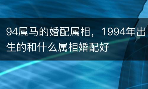 94属马的婚配属相，1994年出生的和什么属相婚配好