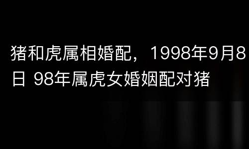 猪和虎属相婚配，1998年9月8日 98年属虎女婚姻配对猪