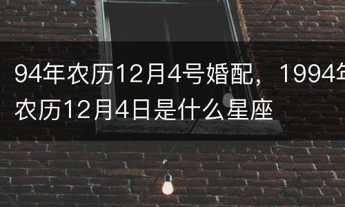 94年农历12月4号婚配，1994年农历12月4日是什么星座