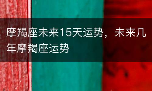 摩羯座未来15天运势，未来几年摩羯座运势