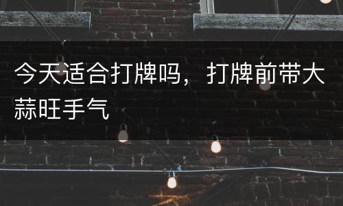 今天适合打牌吗，打牌前带大蒜旺手气