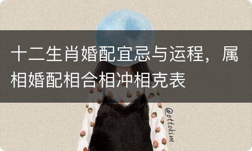 十二生肖婚配宜忌与运程，属相婚配相合相冲相克表