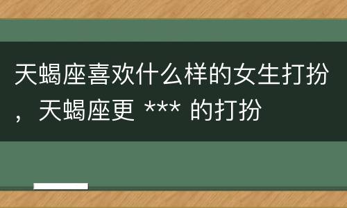 天蝎座喜欢什么样的女生打扮，天蝎座更 *** 的打扮