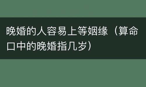 晚婚的人容易上等姻缘（算命口中的晚婚指几岁）