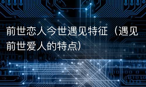 前世恋人今世遇见特征（遇见前世爱人的特点）
