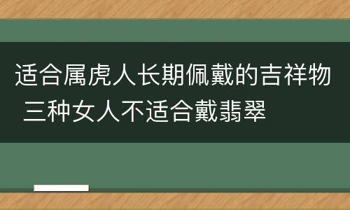 适合属虎人长期佩戴的吉祥物 三种女人不适合戴翡翠