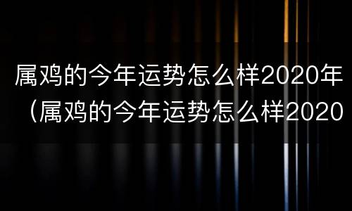 属鸡的今年运势怎么样2020年（属鸡的今年运势怎么样2020年）