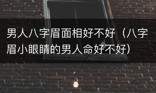 男人八字眉面相好不好（八字眉小眼睛的男人命好不好）