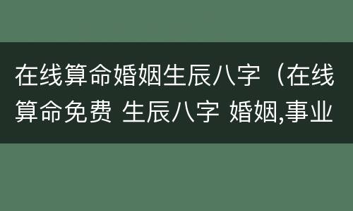 在线算命婚姻生辰八字（在线算命免费 生辰八字 婚姻,事业）