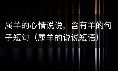 属羊的心情说说，含有羊的句子短句（属羊的说说短语）